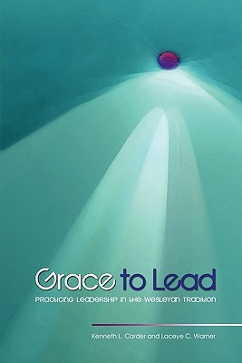 Grace to Lead: Practicing Leadership in the Wesleyan Tradition - Carder, Kenneth L