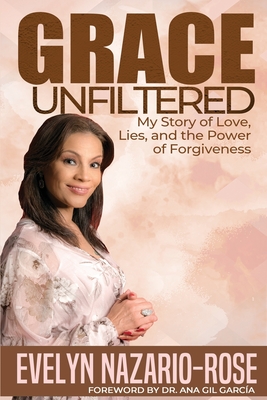 Grace Unfiltered: My Story of Love, Lies, and the Power of Forgiveness - Gil-Garcia, Ana (Foreword by), and Nazario-Rose, Evelyn