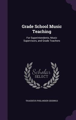 Grade School Music Teaching: For Superintendents, Music Supervisors, and Grade Teachers - Giddings, Thaddeus Philander