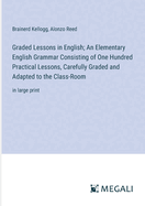 Graded Lessons in English; An Elementary English Grammar Consisting of One Hundred Practical Lessons, Carefully Graded and Adapted to the Class-Room: in large print