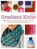 Gradient Knits: 10 Lessons and Projects Using Ombre, Stranded Colourwork, Slip Stitch and Textures