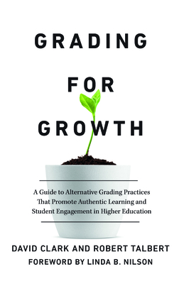 Grading for Growth: A Guide to Alternative Grading Practices that Promote Authentic Learning and Student Engagement in Higher Education - Clark, David, and Talbert, Robert