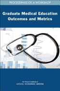 Graduate Medical Education Outcomes and Metrics: Proceedings of a Workshop