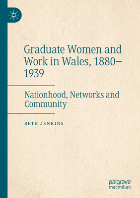 Graduate Women and Work in Wales, 1880-1939: Nationhood, Networks and Community - Jenkins, Beth