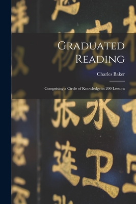 Graduated Reading: Comprising a Circle of Knowledge in 200 Lessons - Baker, Charles 1803-1874