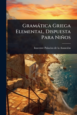 Gramtica Griega Elemental, Dispuesta Para Nios - Inocente Palacios de la Asunci3n (Creator)