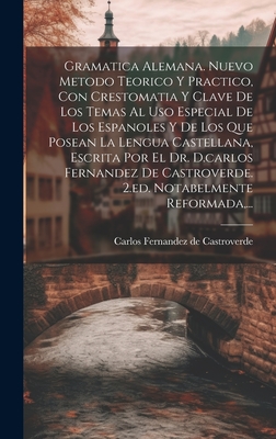 Gramatica Alemana. Nuevo Metodo Teorico Y Practico, Con Crestomatia Y Clave de Los Temas Al USO Especial de Los Espanoles Y de Los Que Posean La Lengua Castellana, Escrita Por El Dr. D.Carlos Fernandez de Castroverde. 2.Ed. Notabelmente Reformada, ... - Carlos Fernandez de Castroverde (Creator)