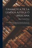 Gramatica de la Lengua Azteca O Mejicana: Escrita Con Arreglo Al Programa Oficial Para Que Sirva de Texto En Las Escuelas Normales del Estado