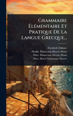 Grammaire ?l(c)mentaire Et Pratique De La Langue Grecque... - D1/4bner, Friedrich, and Drukk Manceaux-Hoyois Mons (Creator), and Distr Manceaux-Hoyois Mons (Creator)