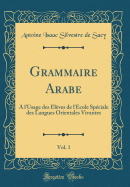 Grammaire Arabe, Vol. 1: A L'Usage Des Eleves de L'Ecole Speciale Des Langues Orientales Vivantes (Classic Reprint)