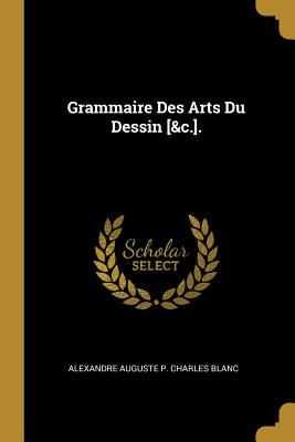 Grammaire Des Arts Du Dessin [&c.]. - Blanc, Alexandre Auguste P Charles