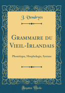 Grammaire Du Vieil-Irlandais: Phontique, Morphologie, Syntaxe (Classic Reprint)