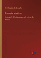 Grammaire h?raldique: Contenant la d?finition exacte de la science des armoires