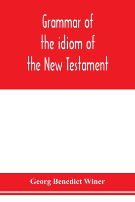 Grammar of the idiom of the New Testament: prepared as a solid base for the interpretation of the New Testament - Benedict Winer, Georg