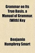 Grammar on Its True Basis. a Manual of Grammar. [With] Key - Smart, Benjamin Humphrey