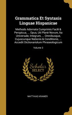 Grammatica Et Syntaxis Linguae Hispanicae: Methodo Adornata Cumprimis Facili & Perspicua, ... Opus, Uti Plan Novum, Ita Universale, Integrum, ... Omnibusque, Cujuscunque Nationis & Conditionis, ... Accedit Dictionariolum Phraseologicum; Volume 3 - Kramer, Matthias