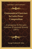 Grammatical Exercises in Latin Prose Composition: A Companion to the Latin Grammar of Leonhard Schmitz (1877)
