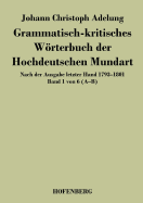 Grammatisch-kritisches Wrterbuch der Hochdeutschen Mundart: Nach der Ausgabe letzter Hand 1793-1801 Band 1 von 6 A-B