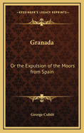 Granada: Or the Expulsion of the Moors from Spain