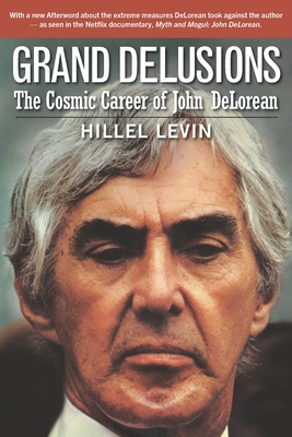 Grand Delusions: The Cosmic Career of John De Lorean (with Afterword) - Levin, Hillel