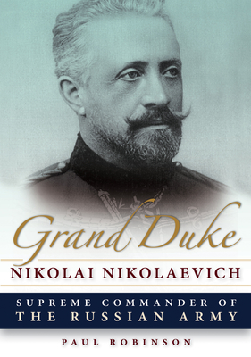 Grand Duke Nikolai Nikolaevich: Supreme Commander of the Russian Army - Robinson, Paul