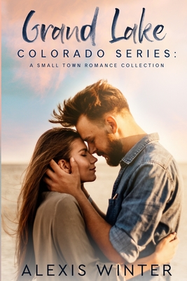 Grand Lake Colorado Series: A Complete Small Town Contemporary Romance Collection - Kil, Sarah (Illustrator), and Machin, Joanne (Editor), and Winter, Alexis