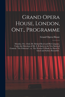 Grand Opera House, London, Ont., Programme [microform]: Monday, Oct. 22nd, Mr. Roland Reed and His Company, Under the Direction of Mr. E. B. Jack, in the New Satirical Comedy "The Politician", or, The Women' S Plank, by David D. Lloyd and Sydney... - Grand Opera House (London, Ont ) (Creator)