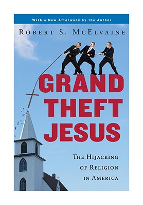 Grand Theft Jesus: The Hijacking of Religion in America - McElvaine, Robert S, Ph.D.