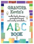 Grandpa Kevin's... ABC Book: really Kinda Strange, Somewhat Bizarre, and Overly Unrealistic...