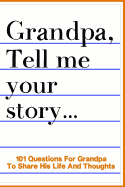 Grandpa Tell Me Your Story 101 Questions For Your Grandpa To Share His Life And Thoughts: Guided Question Journal To Preserve Your Grandpa's Memories