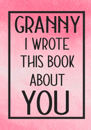 Granny I Wrote This Book About You: Fill In The Blank With Prompts About What I Love About Granny, Perfect For Your Granny's Birthday, Mother's Day or Valentine day