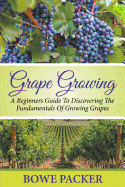 Grape Growing: A Beginners Guide to Discovering the Fundamentals of Growing Grapes