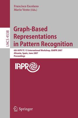 Graph-Based Representations in Pattern Recognition: 6th IAPR-TC-15 International Workshop, GbRPR 2007 Alicante, Spain, June 11-13, 2007 Proceedings - Escolano, Francisco (Editor), and Vento, Mario (Editor)