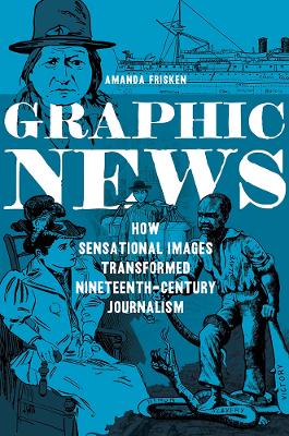 Graphic News: How Sensational Images Transformed Nineteenth-Century Journalism - Frisken, Amanda