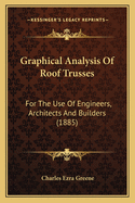 Graphical Analysis Of Roof Trusses: For The Use Of Engineers, Architects And Builders (1885)