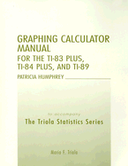 Graphing Calculator Manual for the Ti-83 Plus, Ti-84 Plus, and Ti-89: To Accompany the Triola Statistics Series