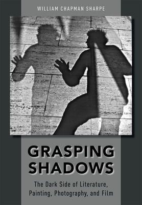 Grasping Shadows: The Dark Side of Literature, Painting, Photography, and Film - Sharpe, William Chapman