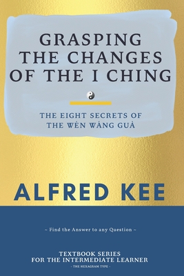 Grasping The Changes Of The I Ching: The Eight Secrets Of The Wen Wang Gua - Lee, Tammy (Editor), and Li, Grand Master (Contributions by), and Kee, Alfred