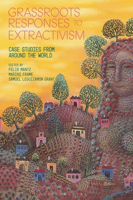 Grassroots Responses to Extractivism: Case Studies from Around the World - Grant, Samuel Leguizamon (Editor), and Mantz, Felix (Editor), and Frame, Mariko (Editor)