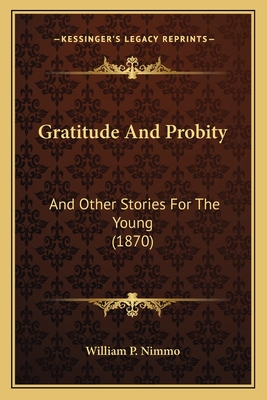 Gratitude And Probity: And Other Stories For The Young (1870) - William P Nimmo