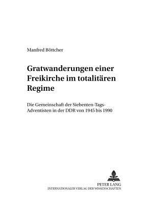 Gratwanderungen Einer Freikirche Im Totalitaeren Regime: Die Gemeinschaft Der Siebenten-Tags-Adventisten in Der Ddr Von 1945 Bis 1990 - Worschech, Udo (Editor), and Bttcher, Manfred