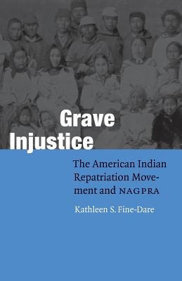 Grave Injustice: The American Indian Repatriation Movement and NAGPRA - Fine-Dare, Kathleen S