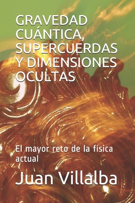 Gravedad Cuntica, Supercuerdas Y Dimensiones Ocultas: El mayor reto de la f?sica actual - Villalba, Juan