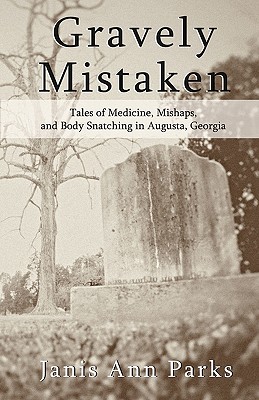 Gravely Mistaken: Tales of Medicine, Mishaps and Body Snatching in Augusta, Georgia - Pearson, Daniel R, and Parks, Janis Ann