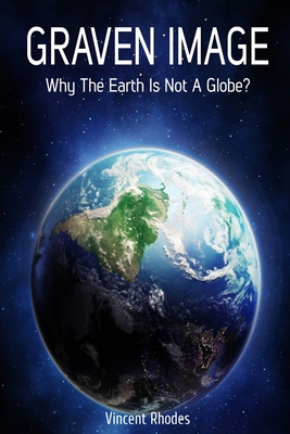 Graven Image: Why The Earth Is Not A Globe? - Rhodes, Vincent