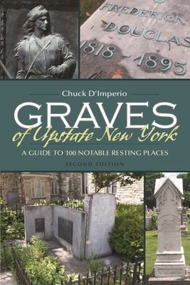 Graves of Upstate New York: A Guide to 100 Notable Resting Places, Second Edition - D'Imperio, Chuck