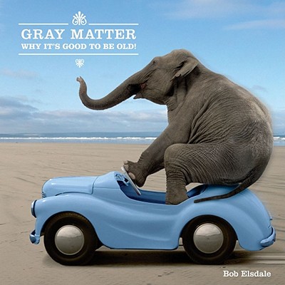 Gray Matter: Why It's Good to Be Old! - Elsdale, Bob
