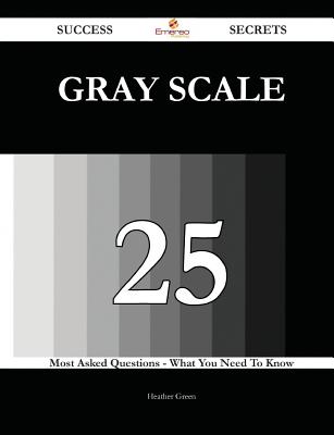 Gray Scale 25 Success Secrets - 25 Most Asked Questions on Gray Scale - What You Need to Know - Green, Heather