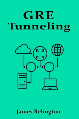 GRE Tunneling: Building Secure and Scalable VPNs - Relington, James