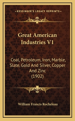 Great American Industries V1: Coal, Petroleum, Iron, Marble, Slate, Gold and Silver, Copper and Zinc (1902) - Rocheleau, William Francis